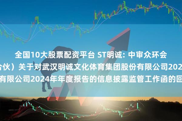 全国10大股票配资平台 ST明诚: 中审众环会计师事务所（特殊普通合伙）关于对武汉明诚文化体育集团股份有限公司2024年年度报告的信息披露监管工作函的回复内容摘要