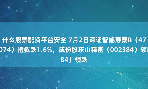什么股票配资平台安全 7月2日深证智能穿戴R（470074）指数跌1.6%，成份股东山精密（002384）领跌