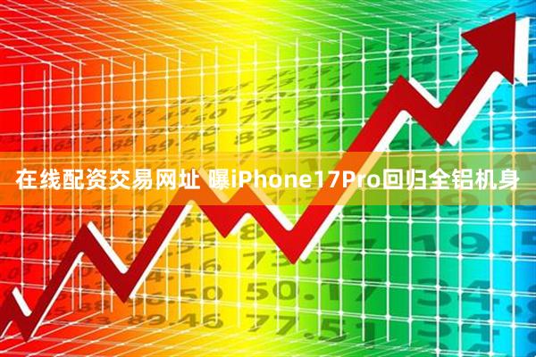 在线配资交易网址 曝iPhone17Pro回归全铝机身