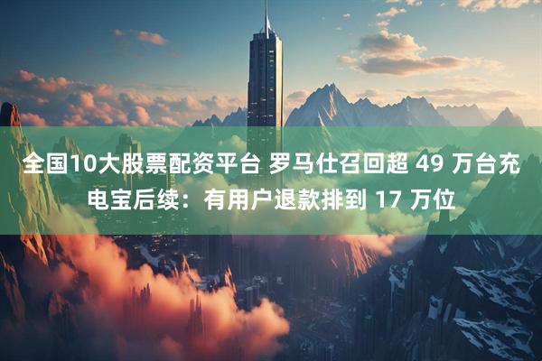 全国10大股票配资平台 罗马仕召回超 49 万台充电宝后续：有用户退款排到 17 万位