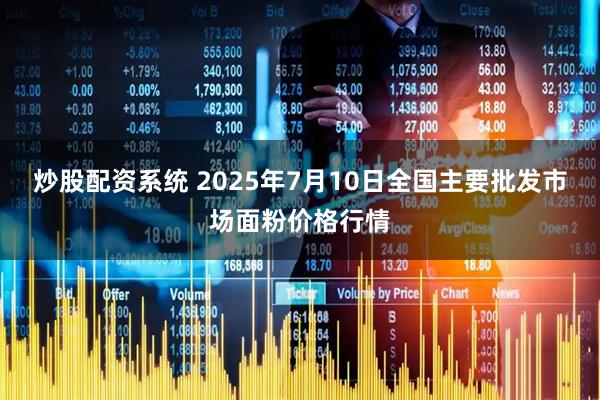 炒股配资系统 2025年7月10日全国主要批发市场面粉价格行情