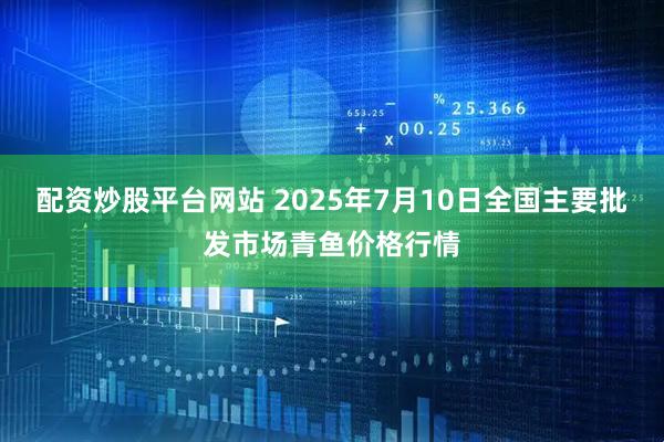 配资炒股平台网站 2025年7月10日全国主要批发市场青鱼价格行情