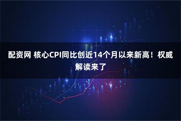 配资网 核心CPI同比创近14个月以来新高！权威解读来了