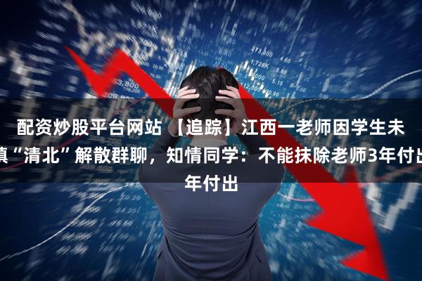 配资炒股平台网站 【追踪】江西一老师因学生未填“清北”解散群聊，知情同学：不能抹除老师3年付出