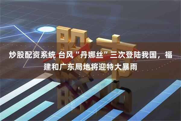 炒股配资系统 台风“丹娜丝”三次登陆我国，福建和广东局地将迎特大暴雨