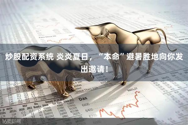 炒股配资系统 炎炎夏日，“本命”避暑胜地向你发出邀请！