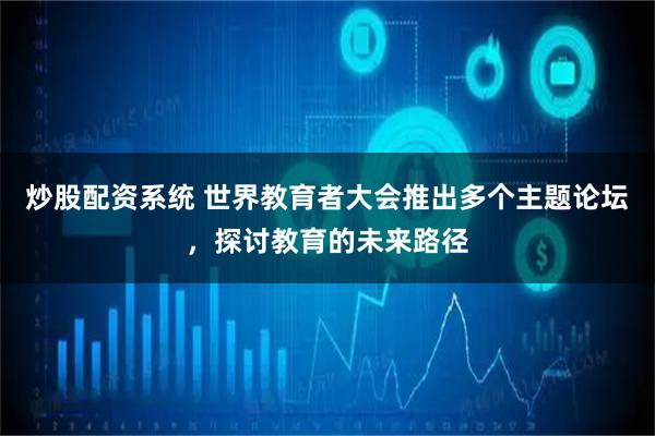 炒股配资系统 世界教育者大会推出多个主题论坛，探讨教育的未来路径