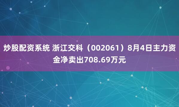 炒股配资系统 浙江交科（002061）8月4日主力资金净卖出708.69万元