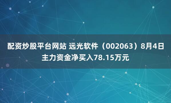 配资炒股平台网站 远光软件（002063）8月4日主力资金净买入78.15万元