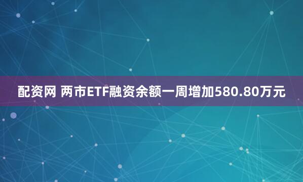 配资网 两市ETF融资余额一周增加580.80万元