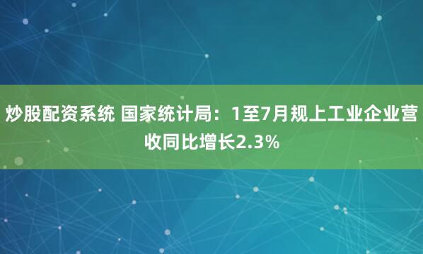 炒股配资系统 国家统计局：1至7月规上工业企业营收同比增长2.3%