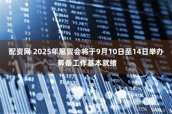 配资网 2025年服贸会将于9月10日至14日举办 筹备工作基本就绪