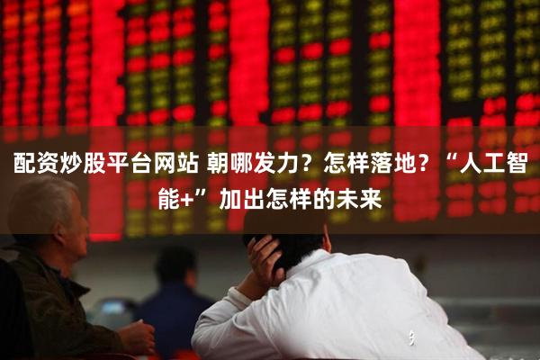 配资炒股平台网站 朝哪发力？怎样落地？“人工智能+” 加出怎样的未来