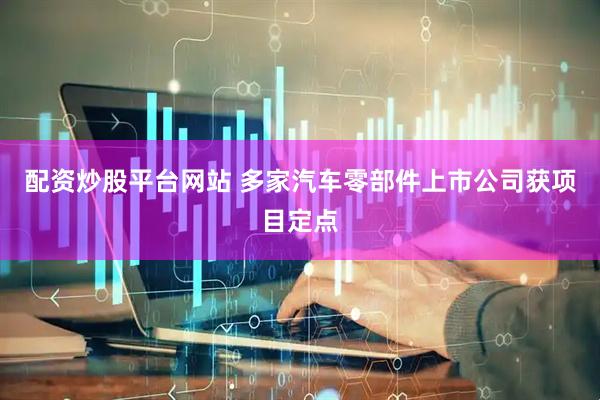 配资炒股平台网站 多家汽车零部件上市公司获项目定点
