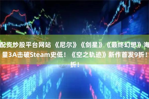 配资炒股平台网站 《尼尔》《剑星》《最终幻想》海量3A击破Steam史低！《空之轨迹》新作首发9折！