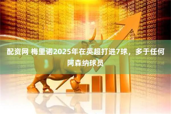 配资网 梅里诺2025年在英超打进7球，多于任何阿森纳球员