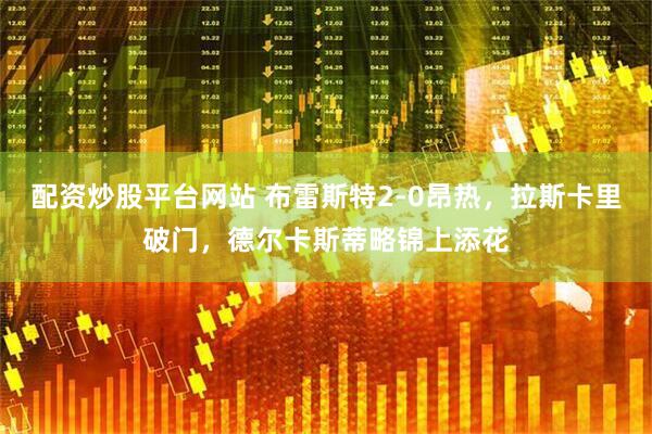 配资炒股平台网站 布雷斯特2-0昂热，拉斯卡里破门，德尔卡斯蒂略锦上添花