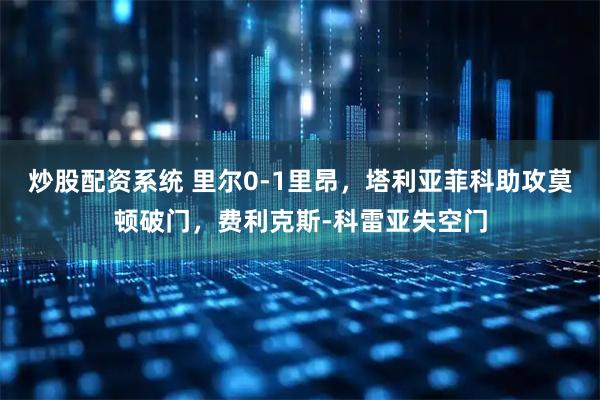 炒股配资系统 里尔0-1里昂，塔利亚菲科助攻莫顿破门，费利克斯-科雷亚失空门