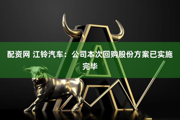 配资网 江铃汽车：公司本次回购股份方案已实施完毕