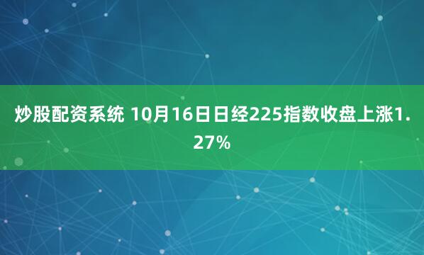 炒股配资系统 10月16日日经225指数收盘上涨1.27%