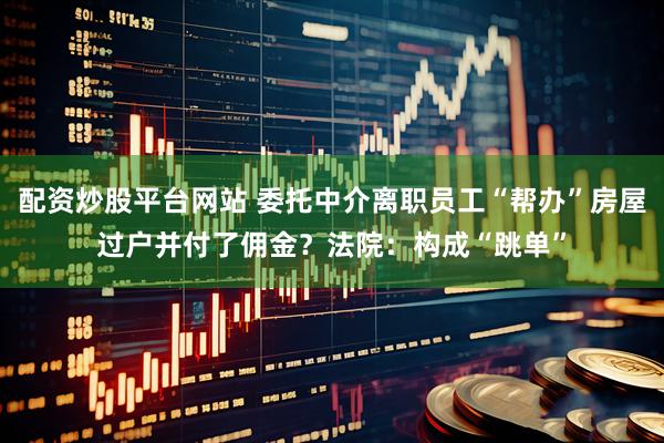配资炒股平台网站 委托中介离职员工“帮办”房屋过户并付了佣金？法院：构成“跳单”