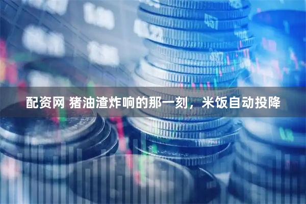 配资网 猪油渣炸响的那一刻，米饭自动投降