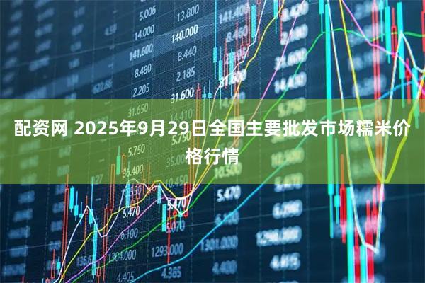 配资网 2025年9月29日全国主要批发市场糯米价格行情