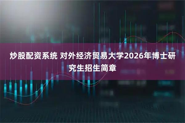 炒股配资系统 对外经济贸易大学2026年博士研究生招生简章
